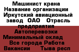 Машинист крана › Название организации ­ Иркутский авиационный завод, ОАО › Отрасль предприятия ­ Автоперевозки › Минимальный оклад ­ 1 - Все города Работа » Вакансии   . Тыва респ.